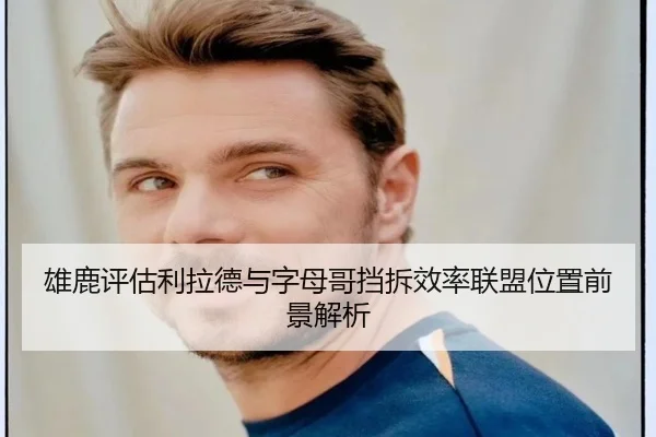 雄鹿评估利拉德与字母哥挡拆效率联盟位置前景解析