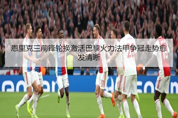 恩里克三前锋轮换激活巴黎火力法甲争冠走势愈发清晰