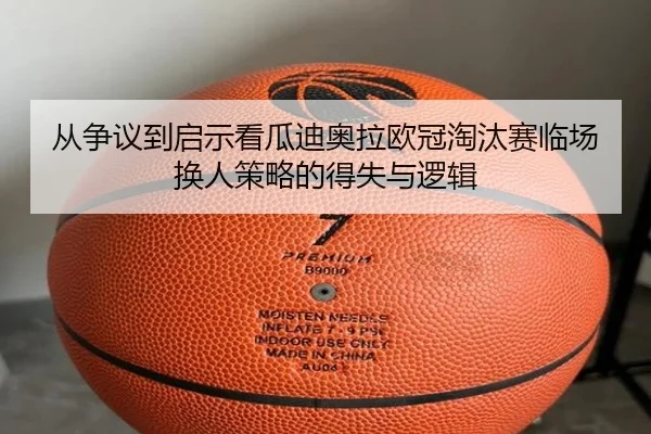 从争议到启示看瓜迪奥拉欧冠淘汰赛临场换人策略的得失与逻辑