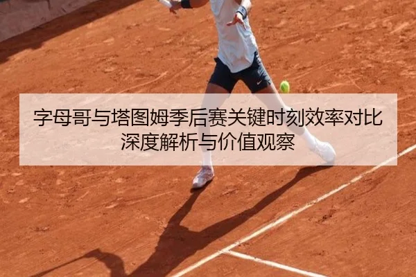字母哥与塔图姆季后赛关键时刻效率对比深度解析与价值观察