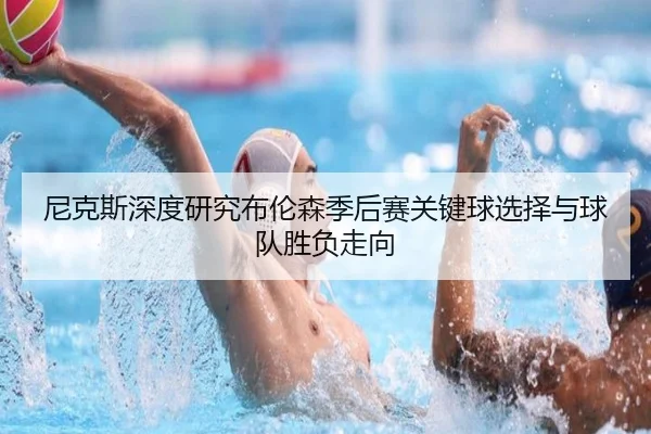 尼克斯深度研究布伦森季后赛关键球选择与球队胜负走向