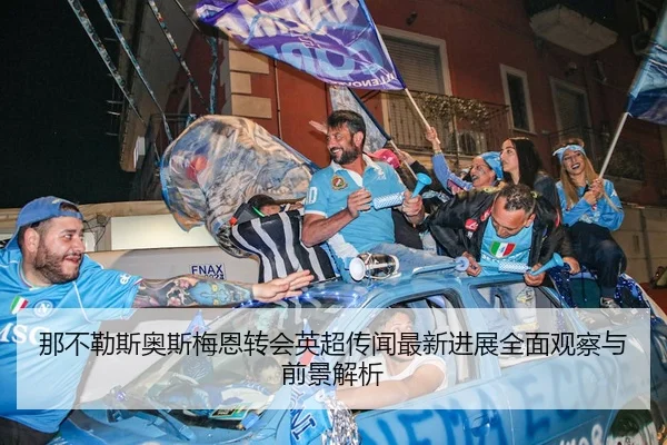 那不勒斯奥斯梅恩转会英超传闻最新进展全面观察与前景解析