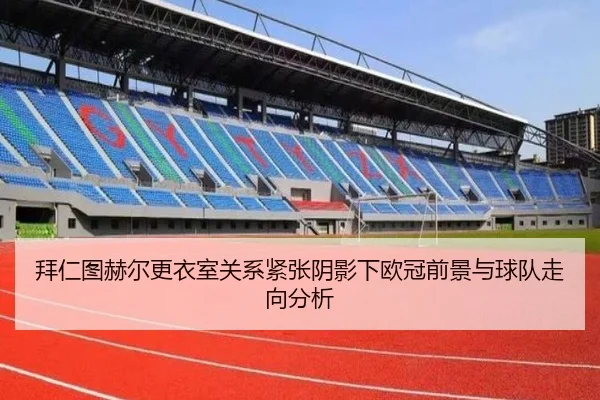 拜仁图赫尔更衣室关系紧张阴影下欧冠前景与球队走向分析