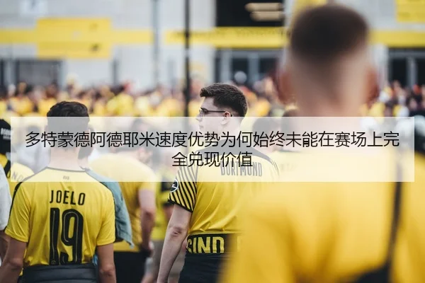 多特蒙德阿德耶米速度优势为何始终未能在赛场上完全兑现价值
