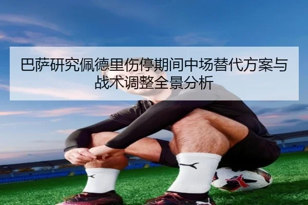 巴萨研究佩德里伤停期间中场替代方案与战术调整全景分析