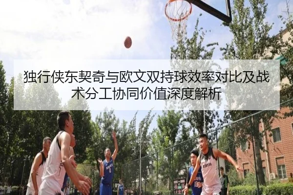 独行侠东契奇与欧文双持球效率对比及战术分工协同价值深度解析