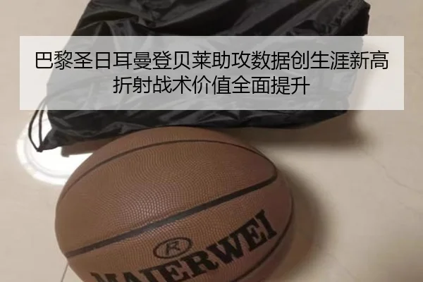 巴黎圣日耳曼登贝莱助攻数据创生涯新高折射战术价值全面提升