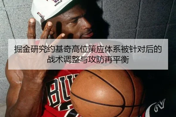 掘金研究约基奇高位策应体系被针对后的战术调整与攻防再平衡