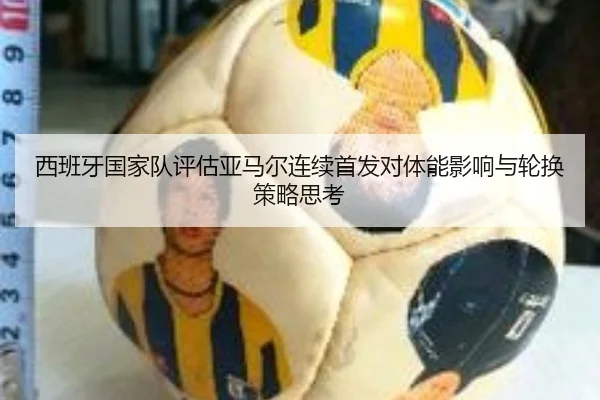 西班牙国家队评估亚马尔连续首发对体能影响与轮换策略思考