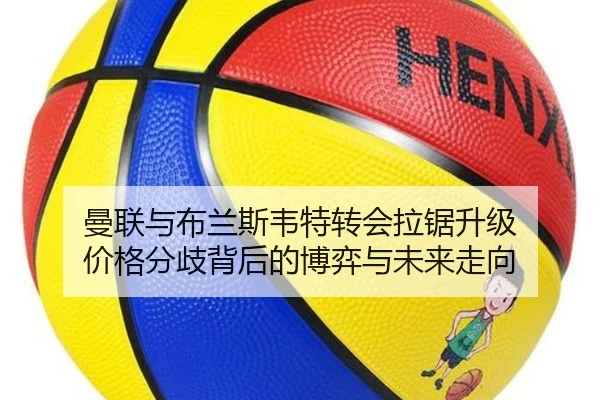 曼联与布兰斯韦特转会拉锯升级 价格分歧背后的博弈与未来走向