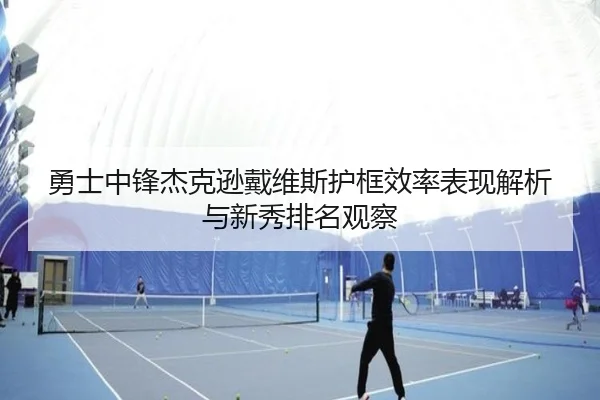 勇士中锋杰克逊戴维斯护框效率表现解析与新秀排名观察