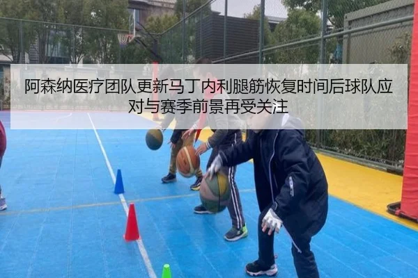 阿森纳医疗团队更新马丁内利腿筋恢复时间后球队应对与赛季前景再受关注