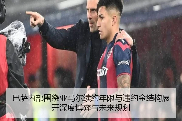 巴萨内部围绕亚马尔续约年限与违约金结构展开深度博弈与未来规划