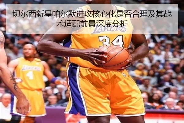 切尔西新星帕尔默进攻核心化是否合理及其战术适配前景深度分析