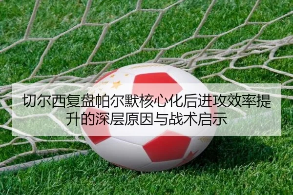 切尔西复盘帕尔默核心化后进攻效率提升的深层原因与战术启示