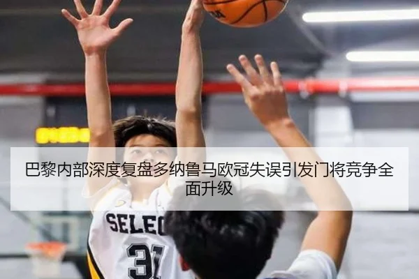 巴黎内部深度复盘多纳鲁马欧冠失误引发门将竞争全面升级