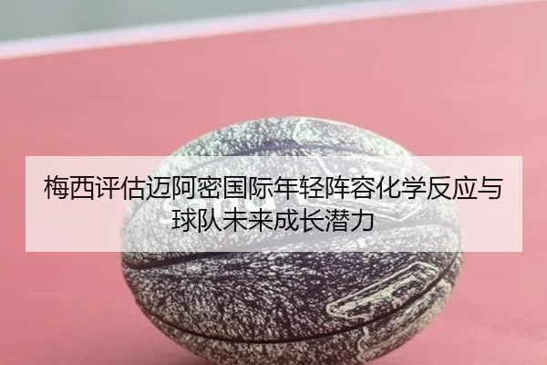 梅西评估迈阿密国际年轻阵容化学反应与球队未来成长潜力