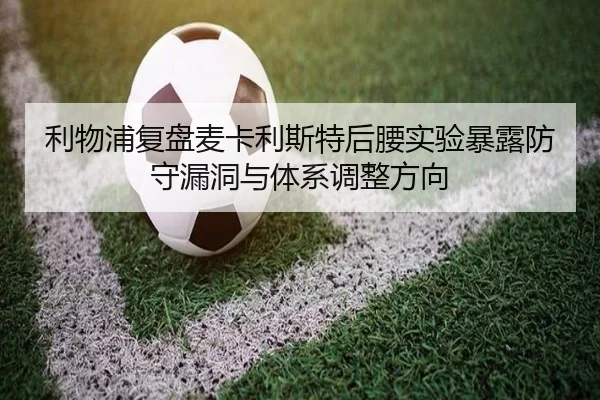 利物浦复盘麦卡利斯特后腰实验暴露防守漏洞与体系调整方向