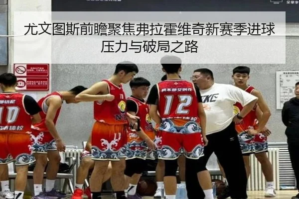 尤文图斯前瞻聚焦弗拉霍维奇新赛季进球压力与破局之路