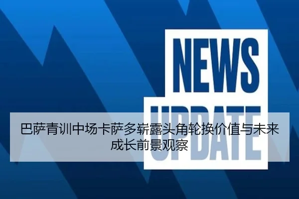 巴萨青训中场卡萨多崭露头角轮换价值与未来成长前景观察