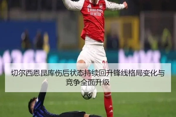 切尔西恩昆库伤后状态持续回升锋线格局变化与竞争全面升级