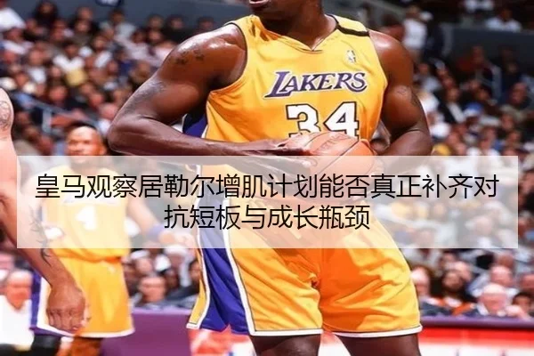 皇马观察居勒尔增肌计划能否真正补齐对抗短板与成长瓶颈