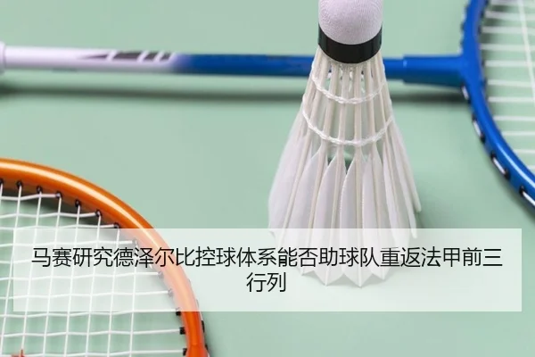 马赛研究德泽尔比控球体系能否助球队重返法甲前三行列