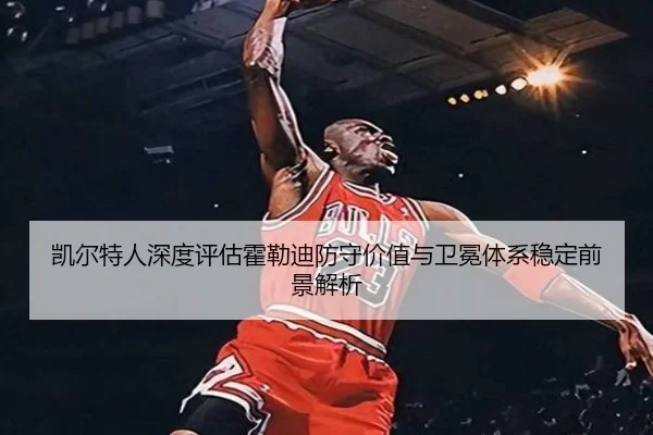 凯尔特人深度评估霍勒迪防守价值与卫冕体系稳定前景解析