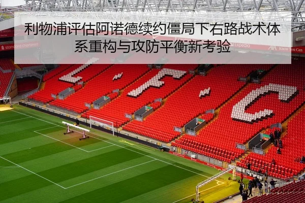 利物浦评估阿诺德续约僵局下右路战术体系重构与攻防平衡新考验