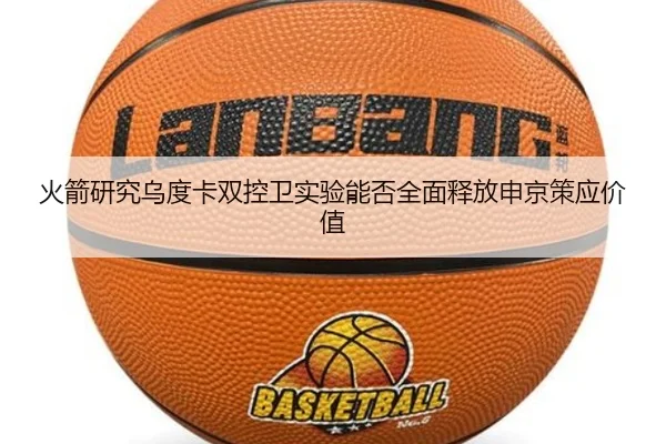 火箭研究乌度卡双控卫实验能否全面释放申京策应价值