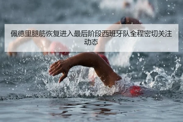 佩德里腿筋恢复进入最后阶段西班牙队全程密切关注动态