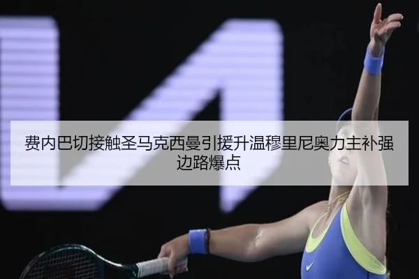 费内巴切接触圣马克西曼引援升温穆里尼奥力主补强边路爆点