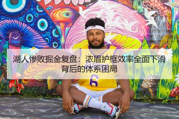 湖人惨败掘金复盘：浓眉护框效率全面下滑背后的体系困局