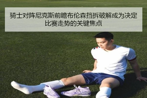 骑士对阵尼克斯前瞻布伦森挡拆破解成为决定比赛走势的关键焦点