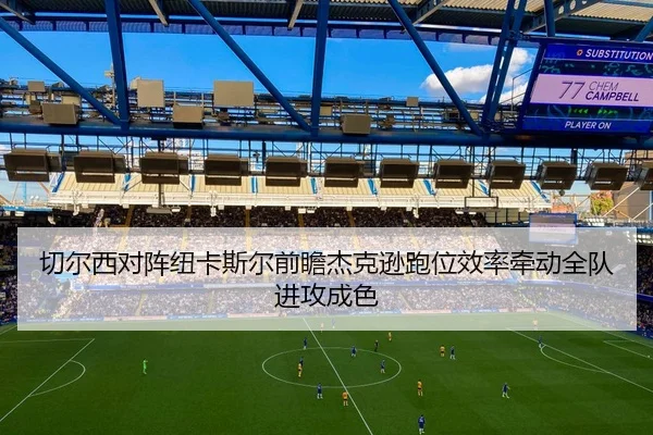 切尔西对阵纽卡斯尔前瞻杰克逊跑位效率牵动全队进攻成色