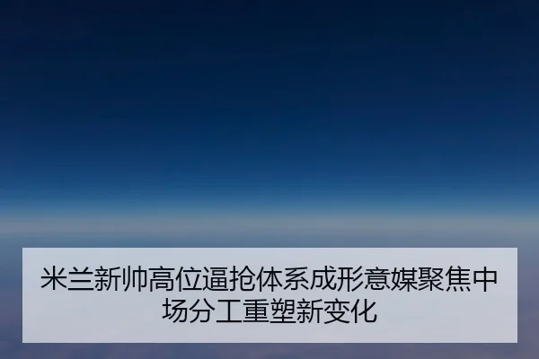 米兰新帅高位逼抢体系成形意媒聚焦中场分工重塑新变化