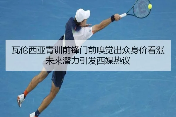 瓦伦西亚青训前锋门前嗅觉出众身价看涨未来潜力引发西媒热议