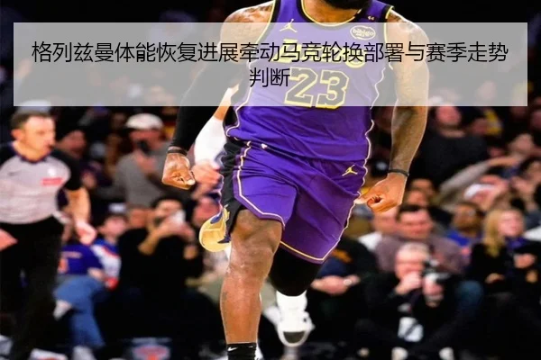 格列兹曼体能恢复进展牵动马竞轮换部署与赛季走势判断